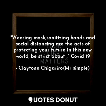 "Wearing mask,sanitizing hands and social distancing are the acts of protecting your future in this new world, be strict about ." Covid 19