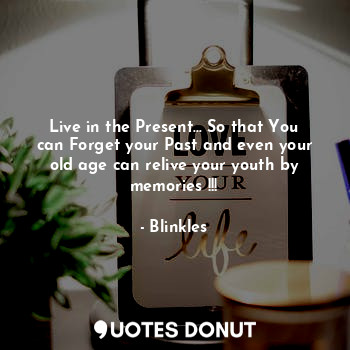 Live in the Present... So that You can Forget your Past and even your old age can relive your youth by memories !!!