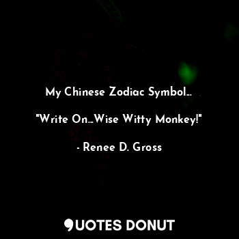  My Chinese Zodiac Symbol...

"Write On...Wise Witty Monkey!"... - Renee D. Gross - Quotes Donut