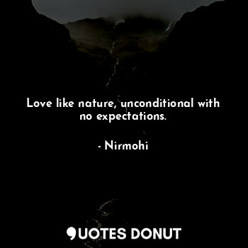 Love like nature, unconditional with no expectations.