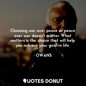  Choosing war over peace or peace over war doesn't matter. What matters is the ch... - OWANS - Quotes Donut