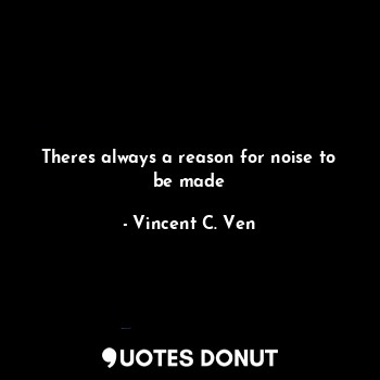 Theres always a reason for noise to be made