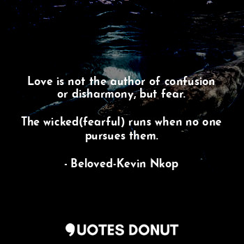 Love is not the author of confusion or disharmony, but fear.

The wicked(fearful) runs when no one pursues them.