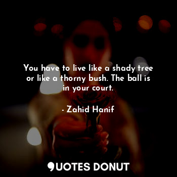  You have to live like a shady tree or like a thorny bush. The ball is in your co... - Zahid Hanif - Quotes Donut