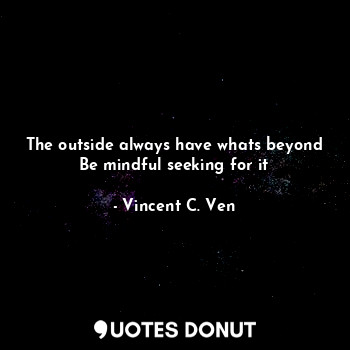  The outside always have whats beyond
Be mindful seeking for it... - Vincent C. Ven - Quotes Donut