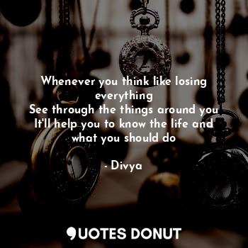 Whenever you think like losing everything
See through the things around you
It'll help you to know the life and what you should do