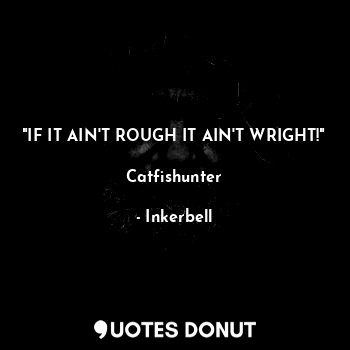  "IF IT AIN'T ROUGH IT AIN'T WRIGHT!"

Catfishunter... - Inkerbell - Quotes Donut