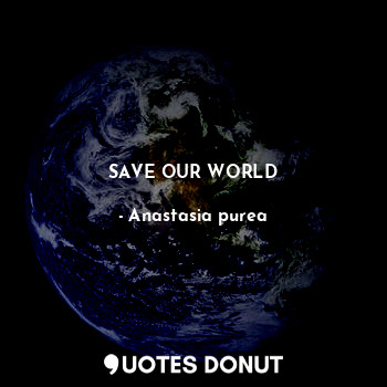  SAVE OUR WORLD... - Anastasia purea - Quotes Donut