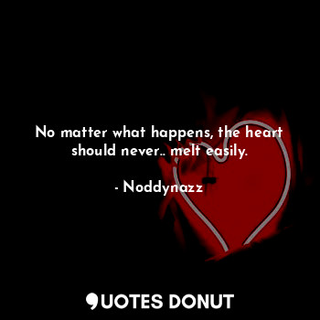 No matter what happens, the heart should never.. melt easily.