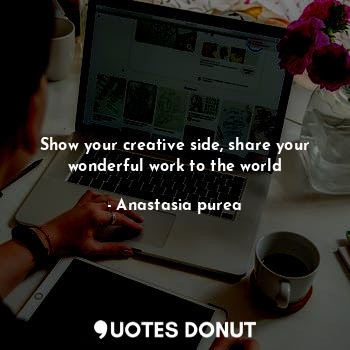  Show your creative side, share your wonderful work to the world... - Anastasia purea - Quotes Donut