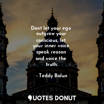 Dont let your ego 
outgrow your 
conscious, let 
your inner voice 
speak reason 
and voice the 
truth.