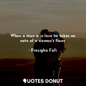 When a man is in love he takes no note of a woman's flaws... - Prezigha Fafi - Quotes Donut