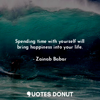 Spending time with yourself will bring happiness into your life.
