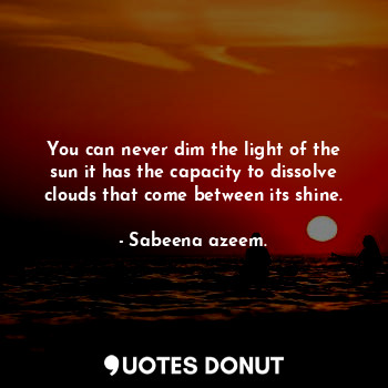  You can never dim the light of the sun it has the capacity to dissolve clouds th... - Sabeena azeem. - Quotes Donut