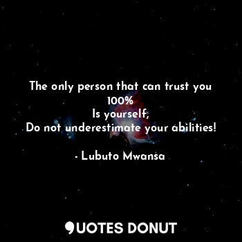 The only person that can trust you 100%
Is yourself,
Do not underestimate your abilities!