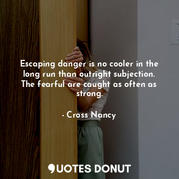 Escaping danger is no cooler in the long run than outright subjection. The fearful are caught as often as strong.