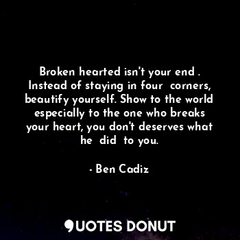  Broken hearted isn't your end . Instead of staying in four  corners, beautify yo... - Ben Cadiz - Quotes Donut