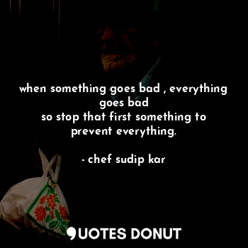  when something goes bad , everything goes bad
so stop that first something to pr... - chef sudip kar - Quotes Donut