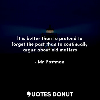 It is better than to pretend to forget the past than to continually argue about old matters