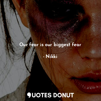 Our fear is our biggest fear