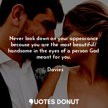 Never look down on your appearance because you are the most beautiful/ handsome in the eyes of a person God meant for you.