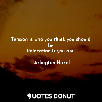  Tension is who you think you should be
Relaxation is you are.... - Arlington Hazel - Quotes Donut