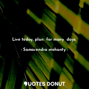 Live today, plan  for many  days.