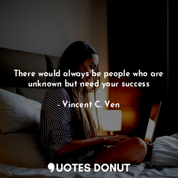  There would always be people who are unknown but need your success... - Vincent C. Ven - Quotes Donut