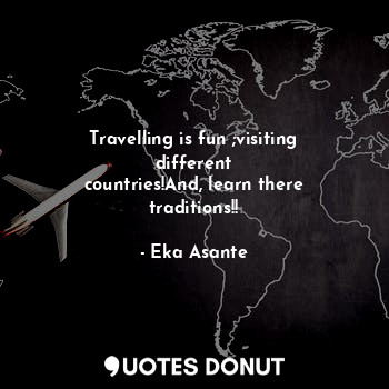 Travelling is fun ;visiting different
countries!And, learn there traditions!!... - Eka Asante - Quotes Donut