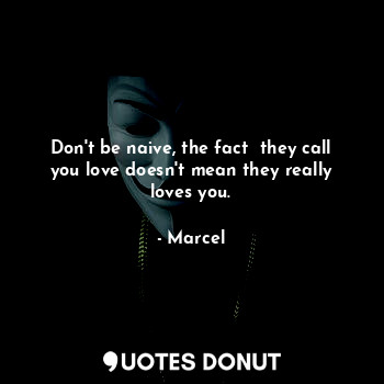  Don't be naive, the fact  they call you love doesn't mean they really loves you.... - Marcel - Quotes Donut