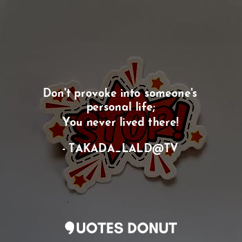 Don't provoke into someone's personal life;
You never lived there!