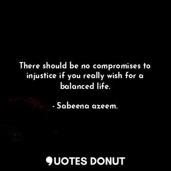 There should be no compromises to injustice if you really wish for a balanced life.