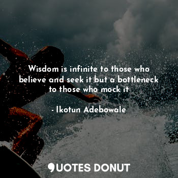 Wisdom is infinite to those who believe and seek it but a bottleneck to those who mock it