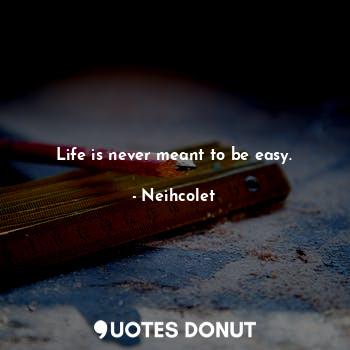 Life is never meant to be easy.