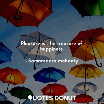  Pleasure is  the treasure of happiness.... - Samarendra mohanty - Quotes Donut
