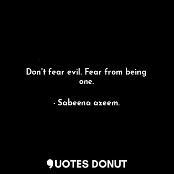 Don't fear evil. Fear from being one.