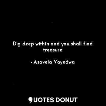 Dig deep within and you shall find treasure