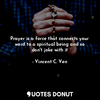 Prayer is a force that connects your word to a spiritual being and so don't joke with it