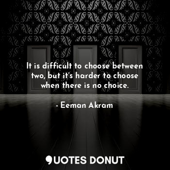  It is difficult to choose between two, but it’s harder to choose when there is n... - Eeman Akram - Quotes Donut