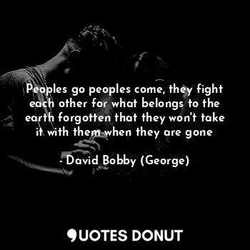  Peoples go peoples come, they fight each other for what belongs to the earth for... - David Bobby (George) - Quotes Donut