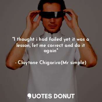  "I thought i had failed yet it was a lesson, let me correct and do it again"... - Claytone Chigariro(Mr simple) - Quotes Donut