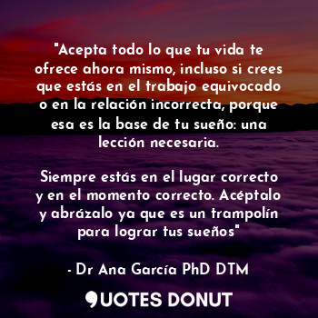  "Acepta todo lo que tu vida te ofrece ahora mismo, incluso si crees que estás en... - Dr Ana García PhD DTM. - Quotes Donut