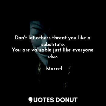 Don't let others threat you like a substitute.
You are valuable just like everyo... - Marcel - Quotes Donut
