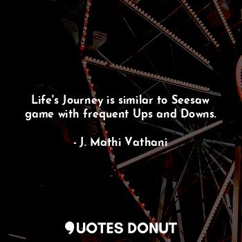 Life's Journey is similar to Seesaw game with frequent Ups and Downs.
