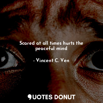 Scared at all times hurts the peaceful mind