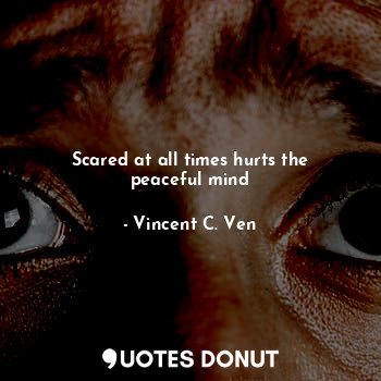  Scared at all times hurts the peaceful mind... - Vincent C. Ven - Quotes Donut