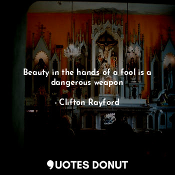 Beauty in the hands of a fool is a dangerous weapon