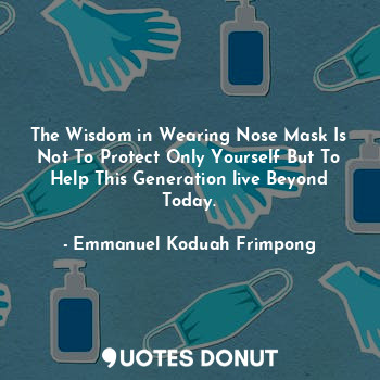 The Wisdom in Wearing Nose Mask Is Not To Protect Only Yourself But To Help This Generation live Beyond Today.