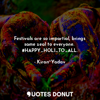  Festivals are so impartial, brings same zeal to everyone. 
#HAPPY_HOLI_TO_ALL.... - Kiran~Yadav - Quotes Donut