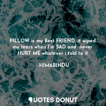 PILLOW is my Best FRIEND, it wiped my tears when I'm SAD and  never HURT ME whatever i told to it
